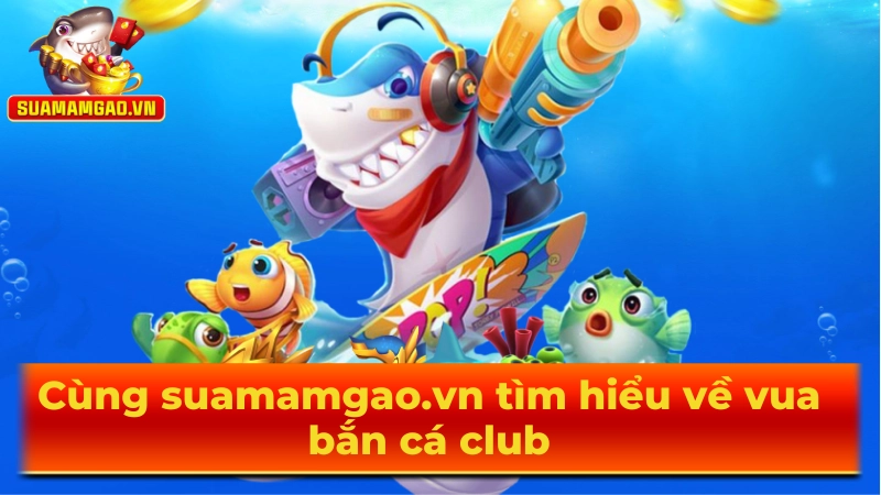 Cùng suamamgao.vn tìm hiểu về vua bắn cá club